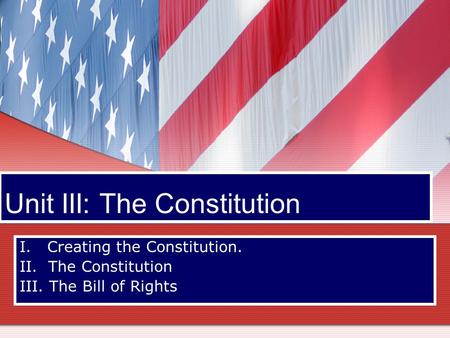 Unit III: The Constitution I. Creating the Constitution. II. The Constitution III. The Bill of Rights.
