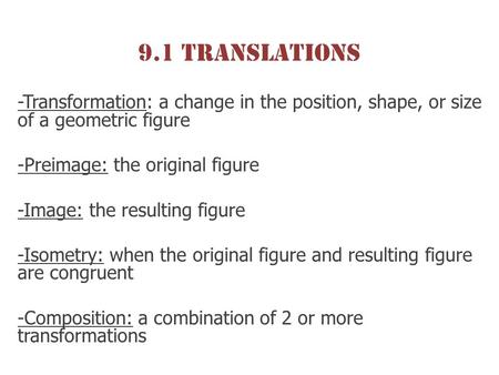 9.1 Translations -Transformation: a change in the position, shape, or size of a geometric figure -Preimage: the original figure -Image: the resulting figure.