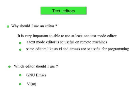 Text editors Why should I use an editor ? It is very important to able to use at least one text mode editor a text mode editor is so useful on remote machines.