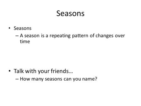 Seasons – A season is a repeating pattern of changes over time Talk with your friends… – How many seasons can you name?
