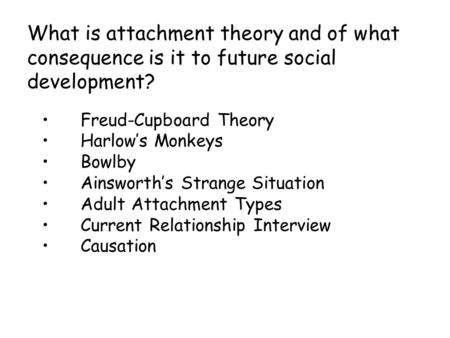 What is attachment theory and of what consequence is it to future social development? Freud-Cupboard Theory Harlow’s Monkeys Bowlby Ainsworth’s Strange.