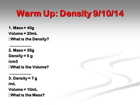 Warm Up: Density 9/10/14 1. Mass = 40g Volume = 20mL What is the Density? ___________ 2. Mass = 35g Density = 5 g /cm3 What is the Volume? 3. Density.