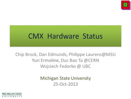 CMX Hardware Status Chip Brock, Dan Edmunds, Philippe Yuri Ermoline, Duc Bao Wojciech UBC Michigan State University 25-Oct-2013.