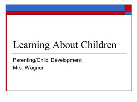 Learning About Children Parenting/Child Development Mrs. Wagner.