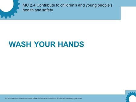 MU 2.4 Contribute to children’s and young people’s health and safety © Laser Learning Limited under licence to Pearson Education Limited 2010. Printing.