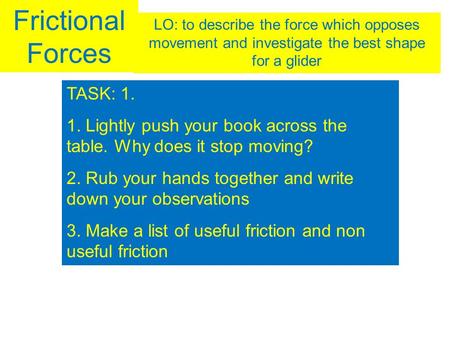 Frictional Forces LO: to describe the force which opposes movement and investigate the best shape for a glider TASK: 1. 1. Lightly push your book across.