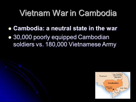 Vietnam War in Cambodia Cambodia: a neutral state in the war Cambodia: a neutral state in the war 30,000 poorly equipped Cambodian soldiers vs. 180,000.