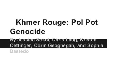 Khmer Rouge: Pol Pot Genocide By Jessica Sokol, Chris Laug, Kristen Oettinger, Corin Geoghegan, and Sophia Bastedo.