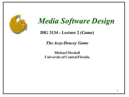 1 DIG 3134 - Lecture 2 (Game) The Acey-Deucey Game Michael Moshell University of Central Florida Media Software Design.