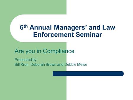 6 th Annual Managers’ and Law Enforcement Seminar Are you in Compliance Presented by: Bill Kron, Deborah Brown and Debbie Meise.