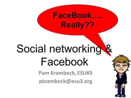FaceBook…. Really?? FaceBook…. Really?? Social networking & Facebook Pam Krambeck, ESU#3