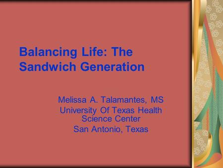 Balancing Life: The Sandwich Generation Melissa A. Talamantes, MS University Of Texas Health Science Center San Antonio, Texas.