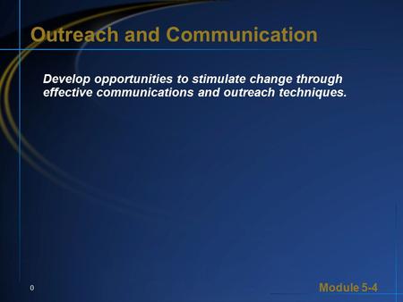 Module 5-4 0 Outreach and Communication Develop opportunities to stimulate change through effective communications and outreach techniques.