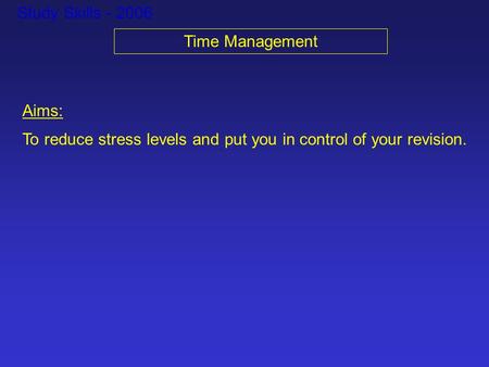 Study Skills - 2006 Time Management Aims: To reduce stress levels and put you in control of your revision.