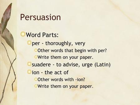 Persuasion Word Parts: per - thoroughly, very Other words that begin with per? Write them on your paper. suadere - to advise, urge (Latin) ion - the act.