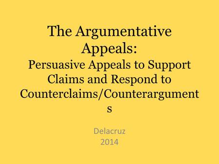 The Argumentative Appeals: Persuasive Appeals to Support Claims and Respond to Counterclaims/Counterargument s Delacruz 2014.