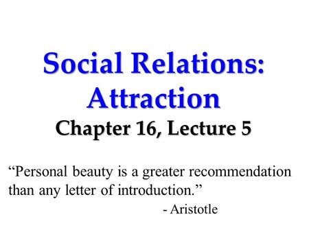 Social Relations: Attraction Chapter 16, Lecture 5 “Personal beauty is a greater recommendation than any letter of introduction.” - Aristotle.