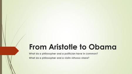 From Aristotle to Obama What do a philosopher and a politician have in common? What do a philosopher and a violin virtuoso share?