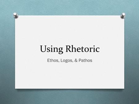 Using Rhetoric Ethos, Logos, & Pathos.