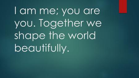 I am me; you are you. Together we shape the world beautifully.