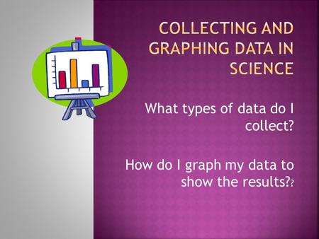What types of data do I collect? How do I graph my data to show the results? ?