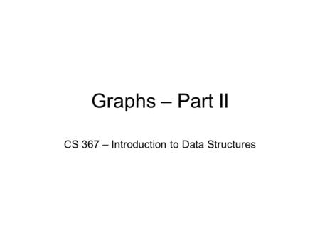 Graphs – Part II CS 367 – Introduction to Data Structures.