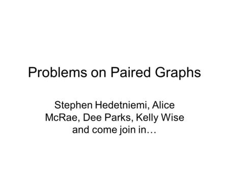 Problems on Paired Graphs Stephen Hedetniemi, Alice McRae, Dee Parks, Kelly Wise and come join in…