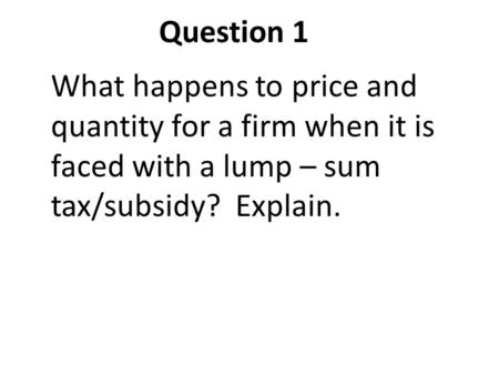 What happens to price and quantity for a firm when it is faced with a lump – sum tax/subsidy? Explain. Question 1.