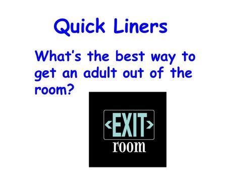 Quick Liners What’s the best way to get an adult out of the room?