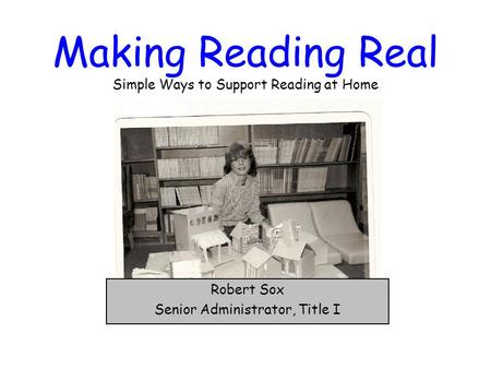 Making Reading Real Simple Ways to Support Reading at Home Robert Sox Senior Administrator, Title I.