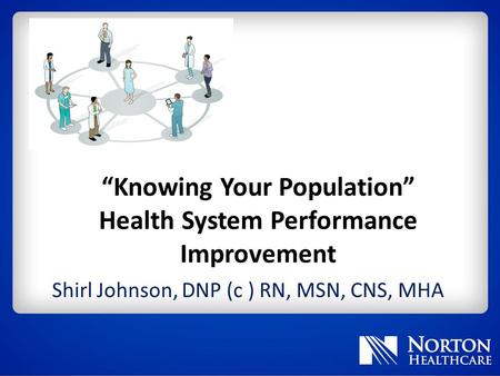 “Knowing Your Population” Health System Performance Improvement Shirl Johnson, DNP (c ) RN, MSN, CNS, MHA.