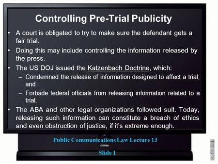 Public Communications Law Lecture 13 Slide 1 Controlling Pre-Trial Publicity A court is obligated to try to make sure the defendant gets a fair trial.