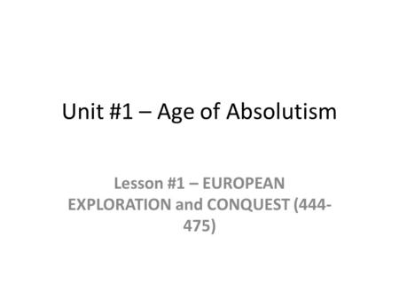 Unit #1 – Age of Absolutism Lesson #1 – EUROPEAN EXPLORATION and CONQUEST (444- 475)