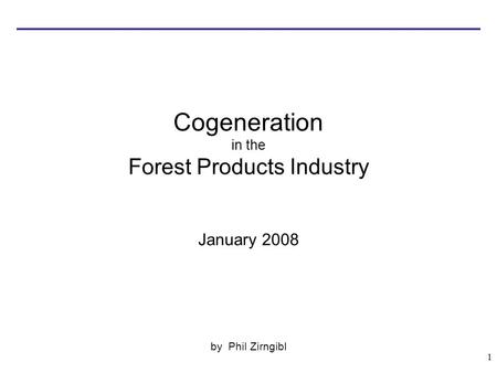 1 Cogeneration in the Forest Products Industry January 2008 by Phil Zirngibl.
