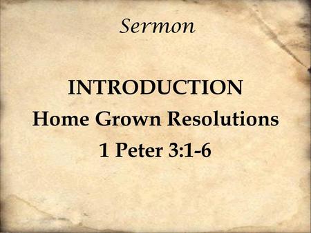 Sermon INTRODUCTION Home Grown Resolutions 1 Peter 3:1-6.