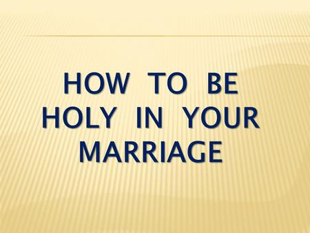 HOW TO BE HOLY IN YOUR MARRIAGE. I Peter 1:15-16 But just as he who called you is holy, so be holy in all you do; for it is written: “Be holy, because.