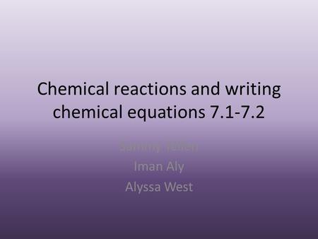 Chemical reactions and writing chemical equations 7.1-7.2 Sammy Yellen Iman Aly Alyssa West.