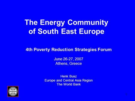 1 The Energy Community of South East Europe 4th Poverty Reduction Strategies Forum June 26-27, 2007 Athens, Greece Henk Busz Europe and Central Asia Region.