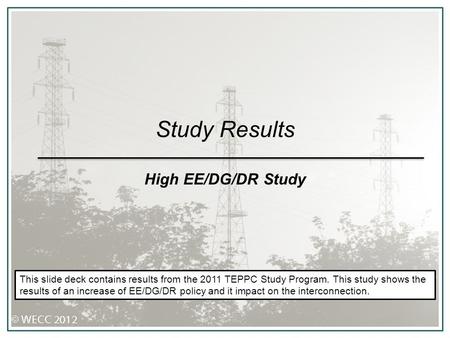 Study Results High EE/DG/DR Study This slide deck contains results from the 2011 TEPPC Study Program. This study shows the results of an increase of EE/DG/DR.