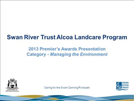 Caring for the Swan Canning Riverpark Swan River Trust Alcoa Landcare Program 2013 Premier’s Awards Presentation Category - Managing the Environment.