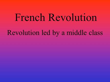 French Revolution Revolution led by a middle class.