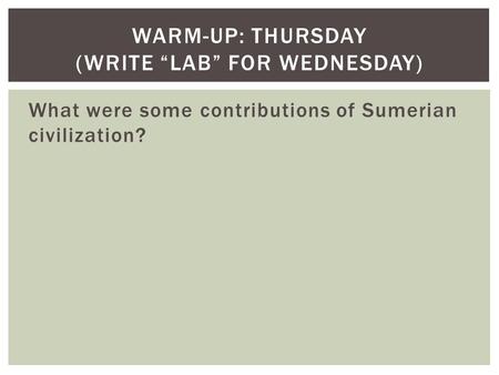 What were some contributions of Sumerian civilization? WARM-UP: THURSDAY (WRITE “LAB” FOR WEDNESDAY)