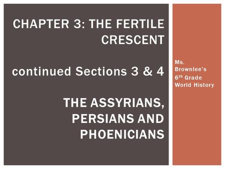 Ms. Brownlee’s 6 th Grade World History CHAPTER 3: THE FERTILE CRESCENT continued Sections 3 & 4 THE ASSYRIANS, PERSIANS AND PHOENICIANS.