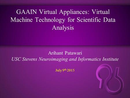 GAAIN Virtual Appliances: Virtual Machine Technology for Scientific Data Analysis Arihant Patawari USC Stevens Neuroimaging and Informatics Institute July.