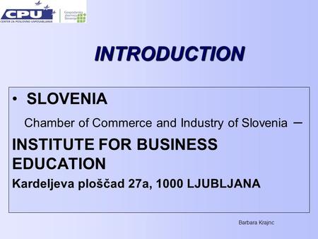 Barbara Krajnc INTRODUCTION SLOVENIA Chamber of Commerce and Industry of Slovenia – INSTITUTE FOR BUSINESS EDUCATION Kardeljeva ploščad 27a, 1000 LJUBLJANA.