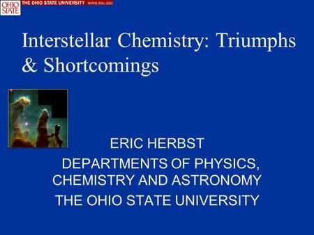ERIC HERBST DEPARTMENTS OF PHYSICS, CHEMISTRY AND ASTRONOMY THE OHIO STATE UNIVERSITY Interstellar Chemistry: Triumphs & Shortcomings.