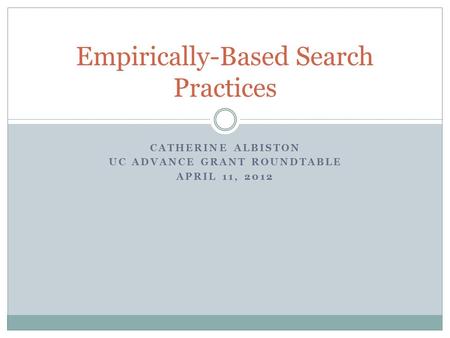 CATHERINE ALBISTON UC ADVANCE GRANT ROUNDTABLE APRIL 11, 2012 Empirically-Based Search Practices.