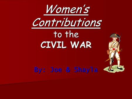 Women’s Contributions to the CIVIL WAR By: Joe & Shayla.