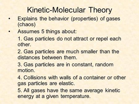 Kinetic-Molecular Theory Explains the behavior (properties) of gases (chaos) Assumes 5 things about: 1. Gas particles do not attract or repel each other.