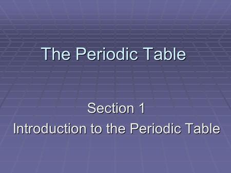The Periodic Table Section 1 Introduction to the Periodic Table.